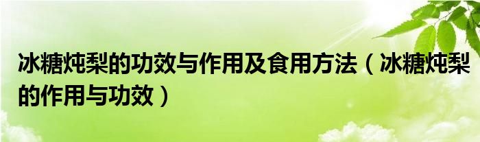 冰糖炖梨的功效与作用及食用方法（冰糖炖梨的作用与功效）