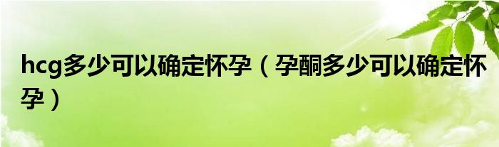 hcg多少可以确定怀孕（孕酮多少可以确定怀孕）