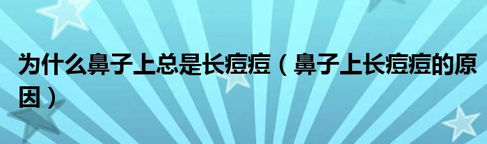 为什么鼻子上总是长痘痘（鼻子上长痘痘的原因）