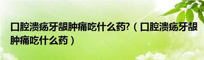 口腔溃疡牙龈肿痛吃什么药?（口腔溃疡牙龈肿痛吃什么药）