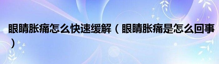 眼睛胀痛怎么快速缓解（眼睛胀痛是怎么回事）