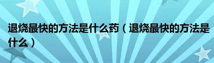 退烧最快的方法是什么药（退烧最快的方法是什么）