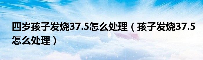 四岁孩子发烧37.5怎么处理（孩子发烧37.5怎么处理）