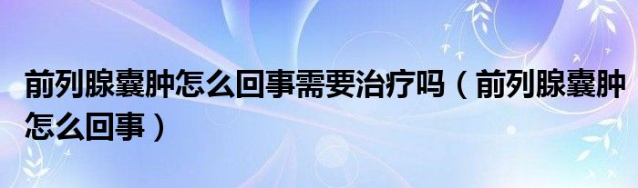 前列腺囊肿怎么回事需要治疗吗（前列腺囊肿怎么回事）