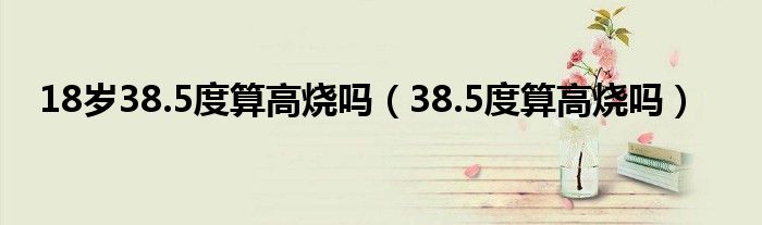 18岁38.5度算高烧吗（38.5度算高烧吗）