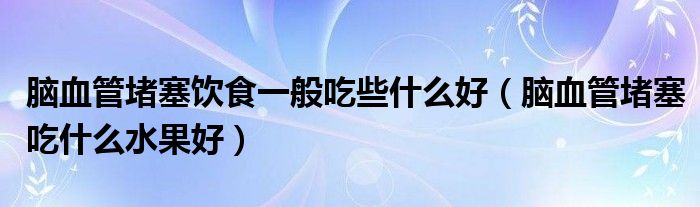 脑血管堵塞饮食一般吃些什么好（脑血管堵塞吃什么水果好）