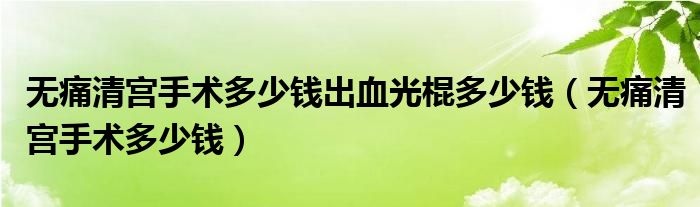 无痛清宫手术多少钱出血光棍多少钱（无痛清宫手术多少钱）