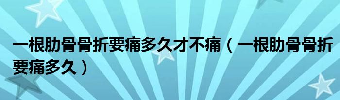 一根肋骨骨折要痛多久才不痛（一根肋骨骨折要痛多久）