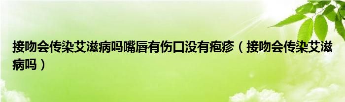 接吻会传染艾滋病吗嘴唇有伤口没有疱疹（接吻会传染艾滋病吗）