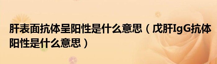 肝表面抗体呈阳性是什么意思（戊肝IgG抗体阳性是什么意思）