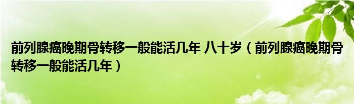 前列腺癌晚期骨转移一般能活几年 八十岁（前列腺癌晚期骨转移一般能活几年）