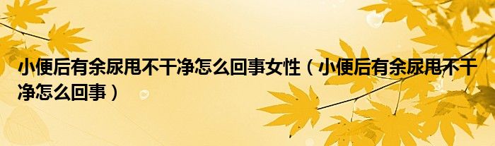 小便后有余尿甩不干净怎么回事女性（小便后有余尿甩不干净怎么回事）