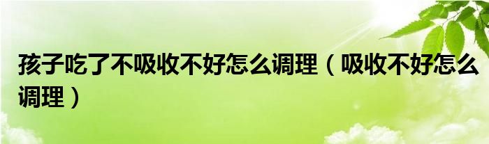 孩子吃了不吸收不好怎么调理（吸收不好怎么调理）