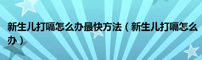 新生儿打嗝怎么办最快方法（新生儿打嗝怎么办）