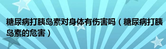 糖尿病打胰岛素对身体有伤害吗（糖尿病打胰岛素的危害）