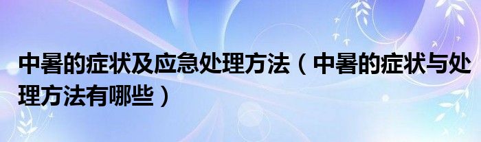 中暑的症状及应急处理方法（中暑的症状与处理方法有哪些）