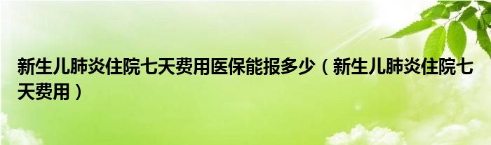 新生儿肺炎住院七天费用医保能报多少（新生儿肺炎住院七天费用）