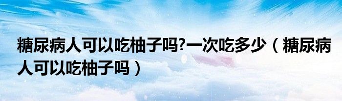 糖尿病人可以吃柚子吗?一次吃多少（糖尿病人可以吃柚子吗）