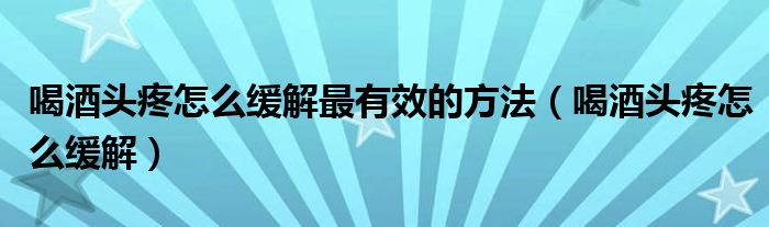 喝酒头疼怎么缓解最有效的方法（喝酒头疼怎么缓解）