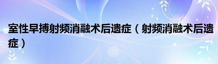 室性早搏射频消融术后遗症（射频消融术后遗症）