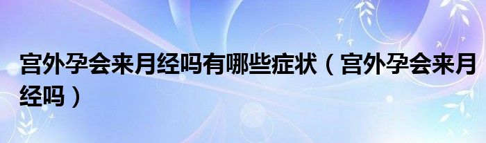 宫外孕会来月经吗有哪些症状（宫外孕会来月经吗）