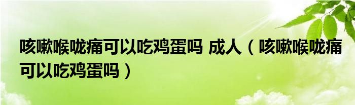 咳嗽喉咙痛可以吃鸡蛋吗 成人（咳嗽喉咙痛可以吃鸡蛋吗）