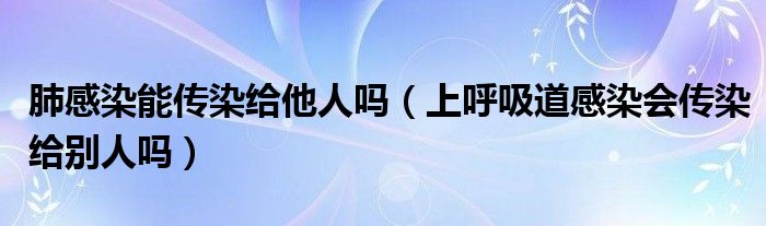 肺感染能传染给他人吗（上呼吸道感染会传染给别人吗）