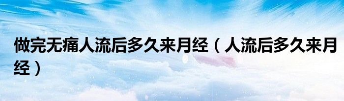 做完无痛人流后多久来月经（人流后多久来月经）