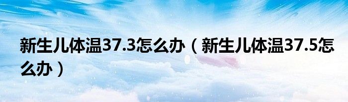 新生儿体温37.3怎么办（新生儿体温37.5怎么办）