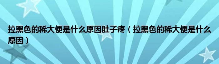 拉黑色的稀大便是什么原因肚子疼（拉黑色的稀大便是什么原因）