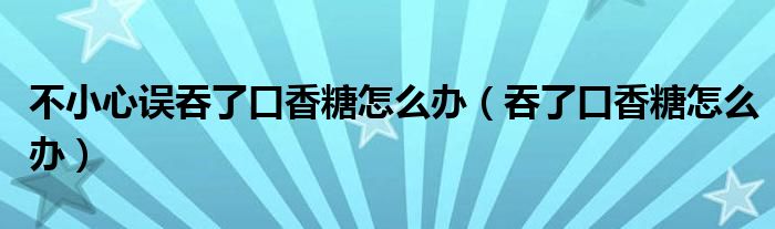 不小心误吞了口香糖怎么办（吞了口香糖怎么办）