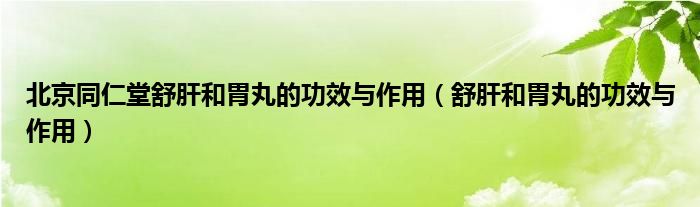 北京同仁堂舒肝和胃丸的功效与作用（舒肝和胃丸的功效与作用）