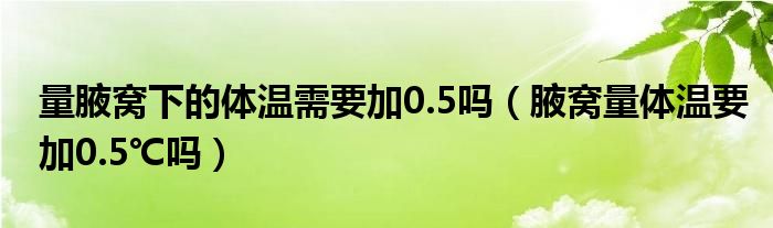 量腋窝下的体温需要加0.5吗（腋窝量体温要加0.5℃吗）