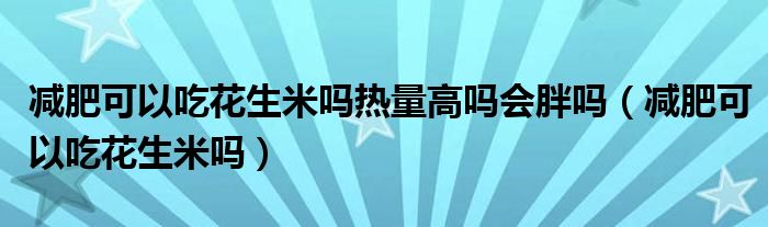 减肥可以吃花生米吗热量高吗会胖吗（减肥可以吃花生米吗）