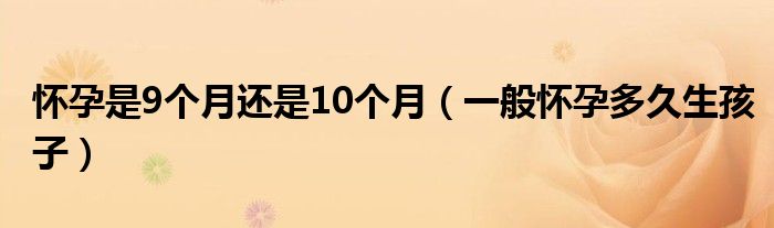 怀孕是9个月还是10个月（一般怀孕多久生孩子）