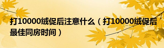 打10000绒促后注意什么（打10000绒促后最佳同房时间）