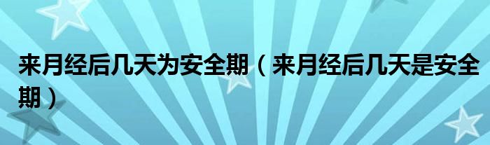 来月经后几天为安全期（来月经后几天是安全期）