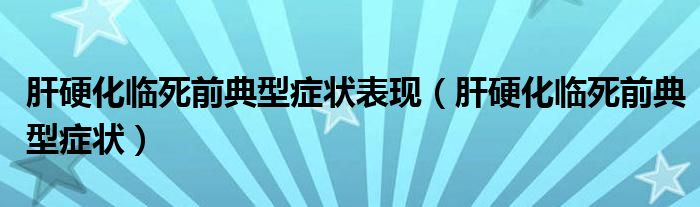 肝硬化临死前典型症状表现（肝硬化临死前典型症状）