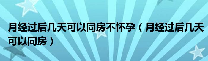 月经过后几天可以同房不怀孕（月经过后几天可以同房）