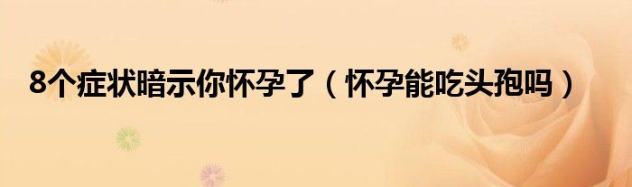 8个症状暗示你怀孕了（怀孕能吃头孢吗）