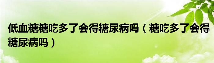 低血糖糖吃多了会得糖尿病吗（糖吃多了会得糖尿病吗）