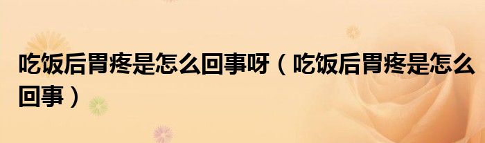 吃饭后胃疼是怎么回事呀（吃饭后胃疼是怎么回事）