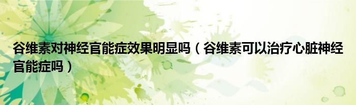 谷维素对神经官能症效果明显吗（谷维素可以治疗心脏神经官能症吗）