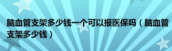 脑血管支架多少钱一个可以报医保吗（脑血管支架多少钱）