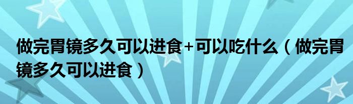 做完胃镜多久可以进食+可以吃什么（做完胃镜多久可以进食）