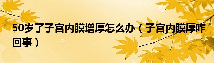 50岁了子宫内膜增厚怎么办（子宫内膜厚咋回事）