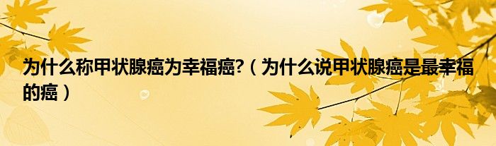 为什么称甲状腺癌为幸福癌?（为什么说甲状腺癌是最幸福的癌）