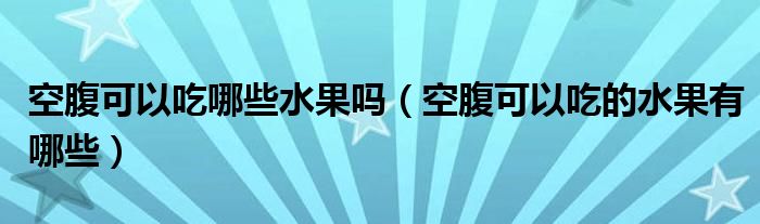 空腹可以吃哪些水果吗（空腹可以吃的水果有哪些）