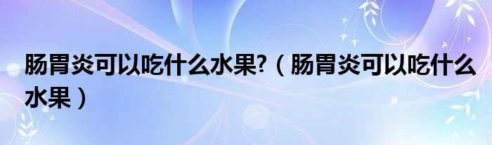 肠胃炎可以吃什么水果?（肠胃炎可以吃什么水果）