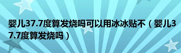 婴儿37.7度算发烧吗可以用冰冰贴不（婴儿37.7度算发烧吗）